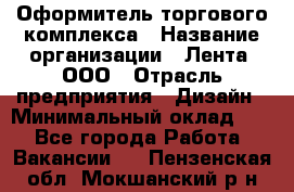 Оформитель торгового комплекса › Название организации ­ Лента, ООО › Отрасль предприятия ­ Дизайн › Минимальный оклад ­ 1 - Все города Работа » Вакансии   . Пензенская обл.,Мокшанский р-н